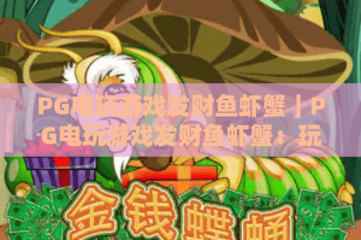 PG电玩游戏发财鱼虾蟹｜PG电玩游戏发财鱼虾蟹：玩法秘籍大公开｜PG电玩游戏发财鱼虾蟹？新手避坑进阶指南