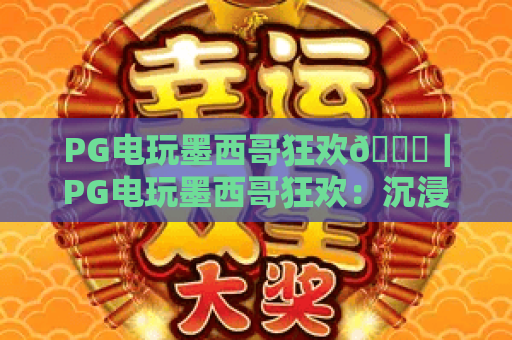 PG电玩墨西哥狂欢🎉｜PG电玩墨西哥狂欢：沉浸式拉美风情玩法全解析｜PG电玩墨西哥狂欢：2026全新升级体验攻略