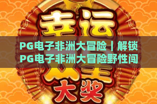 PG电子非洲大冒险｜解锁PG电子非洲大冒险野性闯关玩法，探秘PG电子非洲大冒险专属隐藏奖励机制