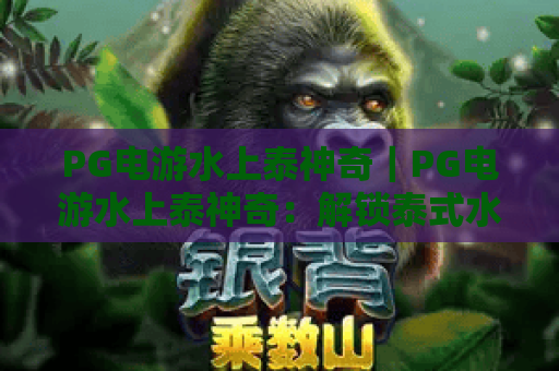 PG电游水上泰神奇｜PG电游水上泰神奇：解锁泰式水上沉浸式冒险！PG电游水上泰神奇新手进阶秘籍