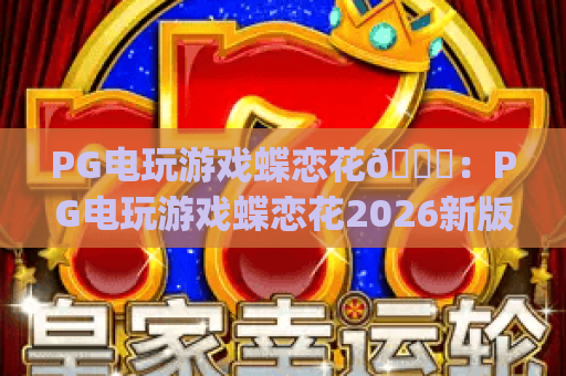 PG电玩游戏蝶恋花💖：PG电玩游戏蝶恋花2026新版本国风内容揭秘 | PG电玩游戏蝶恋花玩法福利全攻略