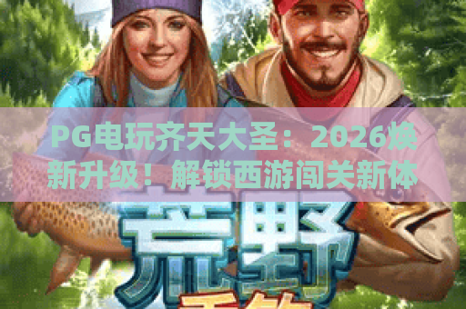 PG电玩齐天大圣：2026焕新升级！解锁西游闯关新体验，必玩爆款当属PG电玩齐天大圣