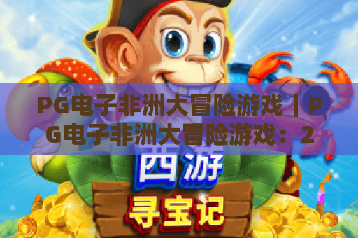 PG电子非洲大冒险游戏｜PG电子非洲大冒险游戏：2026焕新玩法解析，PG电子非洲大冒险游戏如何解锁专属福利？