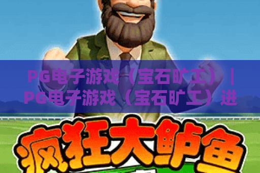 PG电子游戏（宝石旷工）｜PG电子游戏（宝石旷工）进阶玩法揭秘｜PG电子游戏（宝石旷工）新手快速通关指南