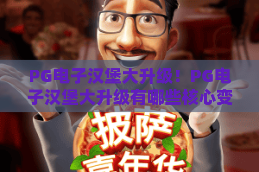 PG电子汉堡大升级！PG电子汉堡大升级有哪些核心变化？PG电子汉堡大升级解锁沉浸式美食竞技新乐趣
