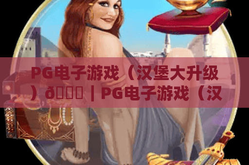 PG电子游戏（汉堡大升级）🍔｜PG电子游戏（汉堡大升级）：2026核心更新揭秘｜PG电子游戏（汉堡大升级）：如何解锁隐藏奖励？