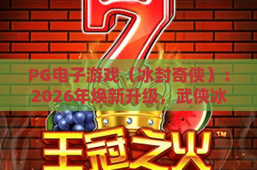 PG电子游戏（冰封奇侠）：2026年焕新升级，武侠冰雪世界的热血对决指南｜PG电子游戏（冰封奇侠）