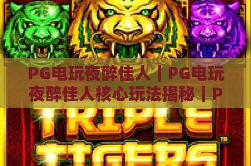 PG电玩夜醉佳人｜PG电玩夜醉佳人核心玩法揭秘｜PG电玩夜醉佳人2026沉浸式娱乐新选择