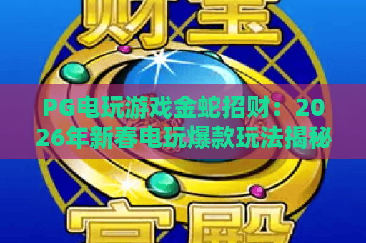 PG电玩游戏金蛇招财：2026年新春电玩爆款玩法揭秘｜如何赢取高额奖励？PG电玩游戏金蛇招财