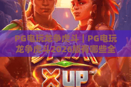 PG电玩龙争虎斗｜PG电玩龙争虎斗2026版有哪些全新玩法？PG电玩龙争虎斗新手进阶冲分指南