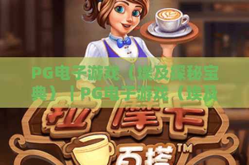 PG电子游戏（埃及探秘宝典）｜PG电子游戏（埃及探秘宝典）：解锁古埃及秘境玩法｜PG电子游戏（埃及探秘宝典）：赢取专属宝藏攻略