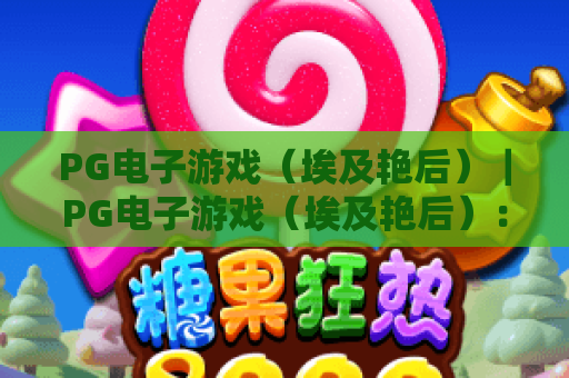 PG电子游戏（埃及艳后）｜PG电子游戏（埃及艳后）：探秘古埃及艳后传奇，PG电子游戏（埃及艳后）爆分玩法全指南