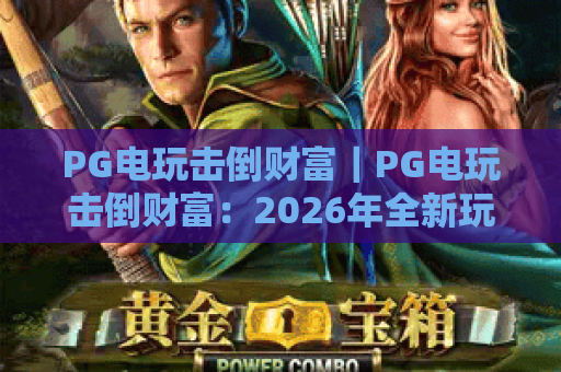 PG电玩击倒财富｜PG电玩击倒财富：2026年全新玩法揭秘，PG电玩击倒财富带你开启趣味竞技赢福利之旅