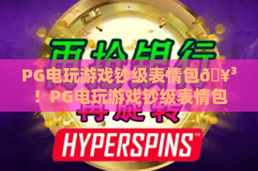 PG电玩游戏钞级表情包🥳！PG电玩游戏钞级表情包：解锁电玩社交新玩法，PG电玩游戏钞级表情包：承包你全年欢乐笑点