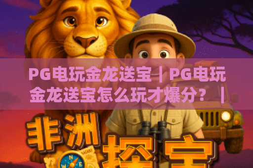 PG电玩金龙送宝｜PG电玩金龙送宝怎么玩才爆分？｜PG电玩金龙送宝2026最新玩法与福利指南