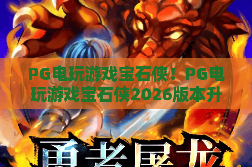 PG电玩游戏宝石侠！PG电玩游戏宝石侠2026版本升级揭秘，PG电玩游戏宝石侠爆分技巧全攻略