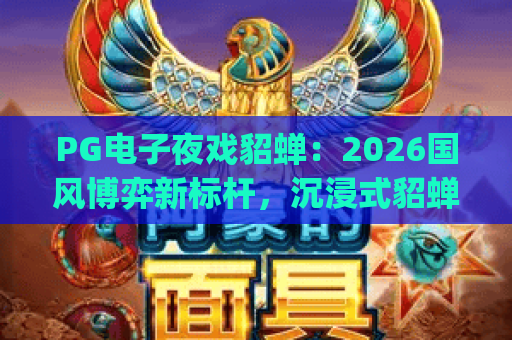 PG电子夜戏貂蝉：2026国风博弈新标杆，沉浸式貂蝉剧情玩法全解析|PG电子夜戏貂蝉