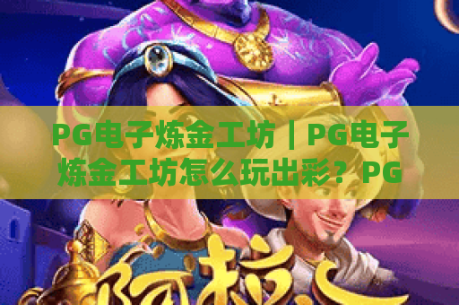 PG电子炼金工坊｜PG电子炼金工坊怎么玩出彩？PG电子炼金工坊新手必赚技巧全攻略