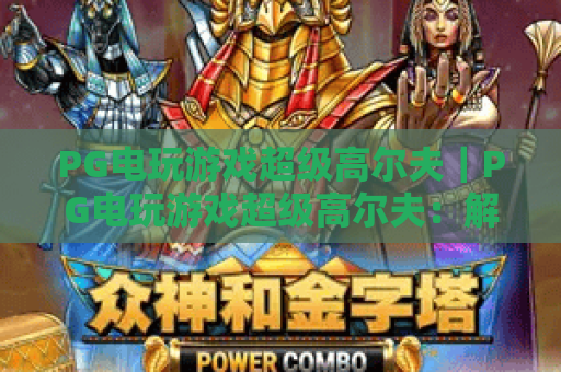PG电玩游戏超级高尔夫｜PG电玩游戏超级高尔夫：解锁休闲竞技新体验，PG电玩游戏超级高尔夫带你畅享虚拟挥杆乐趣