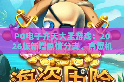 PG电子齐天大圣游戏：2026版新增剧情分支、高爆机制全揭秘，新手必看攻略｜PG电子齐天大圣游戏