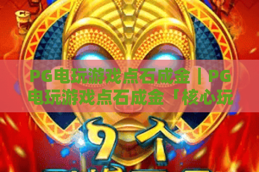 PG电玩游戏点石成金｜PG电玩游戏点石成金「核心玩法」揭秘，PG电玩游戏点石成金新手赢奖进阶指南
