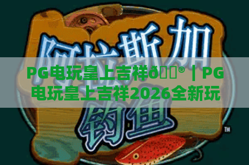 PG电玩皇上吉祥🎮｜PG电玩皇上吉祥2026全新玩法揭秘｜PG电玩皇上吉祥新手进阶攻略