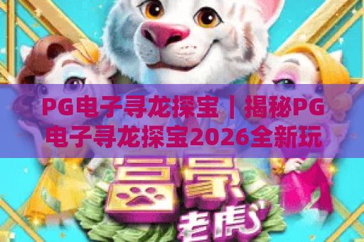 PG电子寻龙探宝｜揭秘PG电子寻龙探宝2026全新玩法，玩转PG电子寻龙探宝赢取丰厚奖励