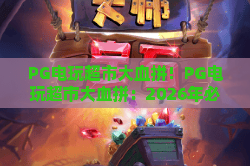 PG电玩超市大血拼！PG电玩超市大血拼：2026年必抢爆款电玩抄底清单｜PG电玩超市大血拼：专属薅羊毛攻略来袭