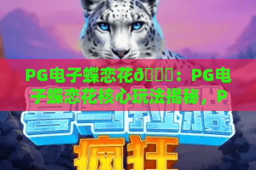 PG电子蝶恋花💐：PG电子蝶恋花核心玩法揭秘，PG电子蝶恋花新手赢奖进阶指南