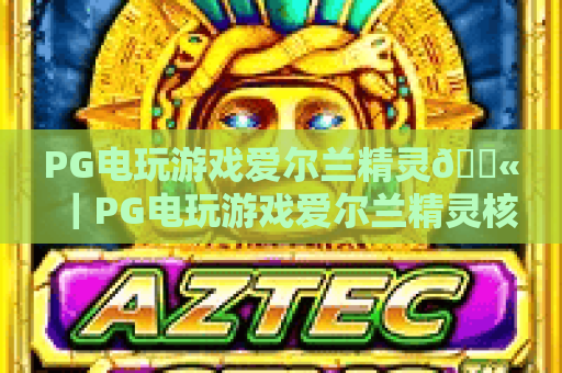 PG电玩游戏爱尔兰精灵💫｜PG电玩游戏爱尔兰精灵核心玩法全揭秘｜PG电玩游戏爱尔兰精灵2026新手进阶指南