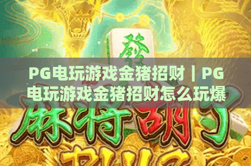 PG电玩游戏金猪招财｜PG电玩游戏金猪招财怎么玩爆分？｜PG电玩游戏金猪招财2026全新技巧攻略