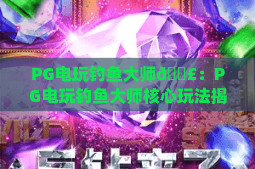PG电玩钓鱼大师🎣：PG电玩钓鱼大师核心玩法揭秘 | PG电玩钓鱼大师新手进阶全攻略