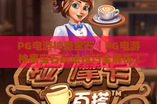 PG电游神鹰宝石｜PG电游神鹰宝石玩法技巧全解析｜PG电游神鹰宝石2026最新攻略指南