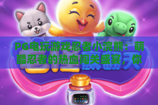 PG电玩游戏忍者小浣熊：萌酷忍者的热血闯关盛宴，你怎能错过这款超火的PG电玩游戏忍者小浣熊？