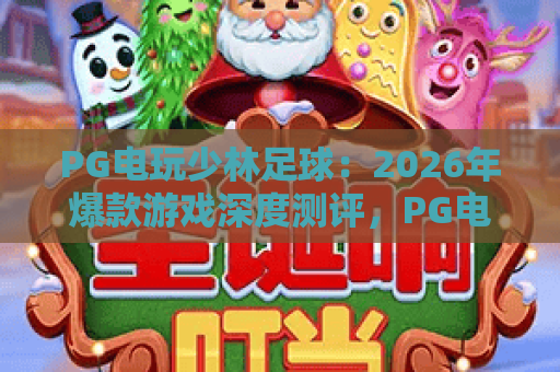 PG电玩少林足球：2026年爆款游戏深度测评，PG电玩少林足球玩法与技巧全解析