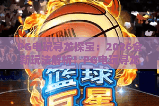 PG电玩寻龙探宝：2026全新玩法解析！PG电玩寻龙探宝攻略与技巧？PG电玩寻龙探宝必看指南