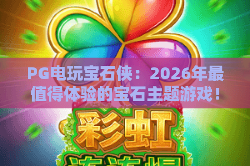 PG电玩宝石侠：2026年最值得体验的宝石主题游戏！PG电玩宝石侠玩法与技巧全解析