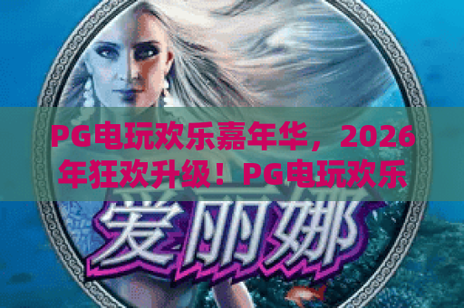 PG电玩欢乐嘉年华，2026年狂欢升级！PG电玩欢乐嘉年华玩法与体验全攻略
