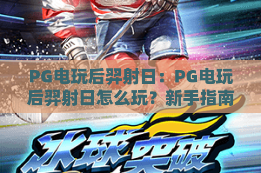 PG电玩后羿射日：PG电玩后羿射日怎么玩？新手指南与爆分技巧揭秘