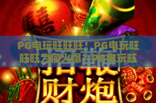 PG电玩旺旺旺！PG电玩旺旺旺为何火爆？PG电玩旺旺旺深度体验与攻略