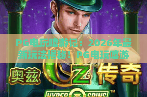 PG电玩嘻游记：2026年最新玩法揭秘！PG电玩嘻游记的爆款攻略与PG电玩嘻游记新手必看指南