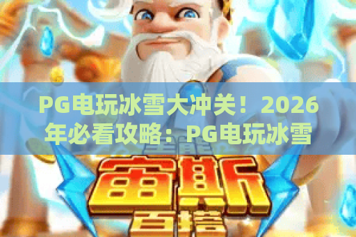 PG电玩冰雪大冲关！2026年必看攻略：PG电玩冰雪大冲关最新玩法与PG电玩冰雪大冲关隐藏彩蛋详解