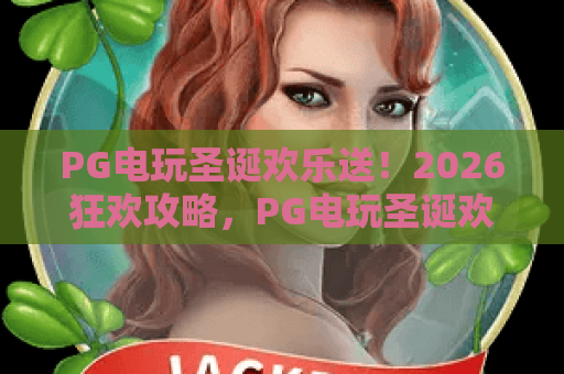 PG电玩圣诞欢乐送！2026狂欢攻略，PG电玩圣诞欢乐送玩法与福利详解