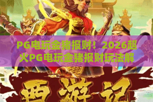 PG电玩金猪报财！2026超火PG电玩金猪报财玩法解析与PG电玩金猪报财收益秘籍