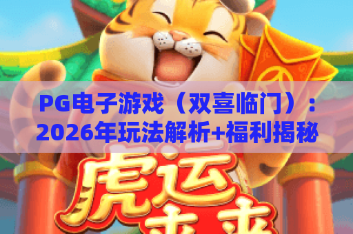 PG电子游戏（双喜临门）：2026年玩法解析+福利揭秘，畅享双重惊喜的PG电子游戏（双喜临门）