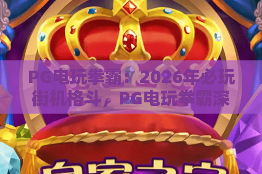 PG电玩拳霸：2026年必玩街机格斗，PG电玩拳霸深度评测与技巧攻略