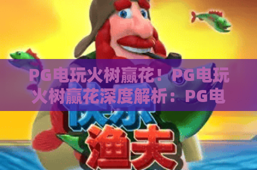 PG电玩火树赢花！PG电玩火树赢花深度解析：PG电玩火树赢花高分技巧与实战心得