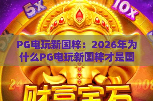 PG电玩新国粹：2026年为什么PG电玩新国粹才是国风游戏顶流？PG电玩新国粹深度体验