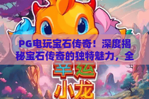 PG电玩宝石传奇！深度揭秘宝石传奇的独特魅力，全面解析PG电玩宝石传奇的玩法与技巧
