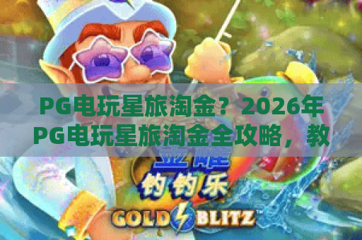 PG电玩星旅淘金？2026年PG电玩星旅淘金全攻略，教你轻松玩转PG电玩星旅淘金！